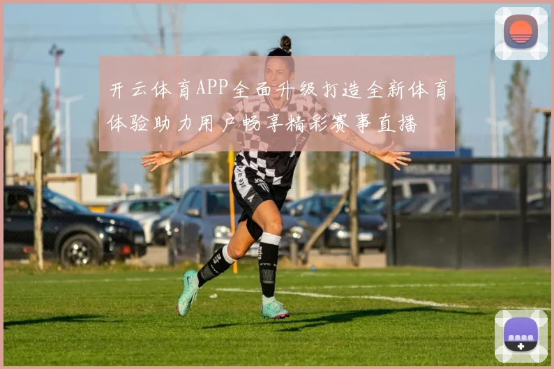 开云体育APP全面升级打造全新体育体验助力用户畅享精彩赛事直播