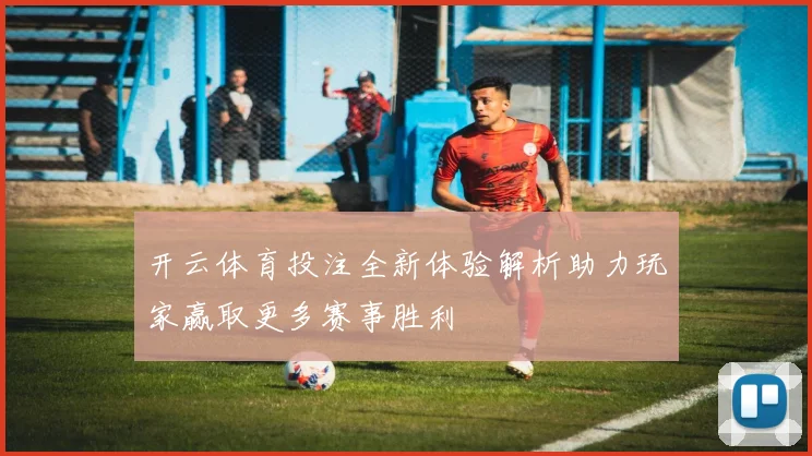 开云体育投注全新体验解析助力玩家赢取更多赛事胜利
