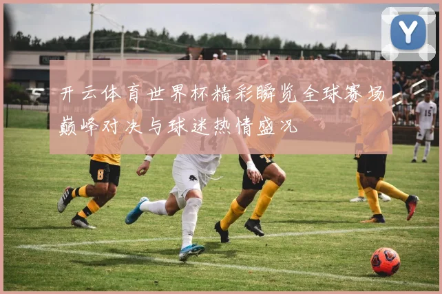 开云体育世界杯精彩瞬览全球赛场巅峰对决与球迷热情盛况