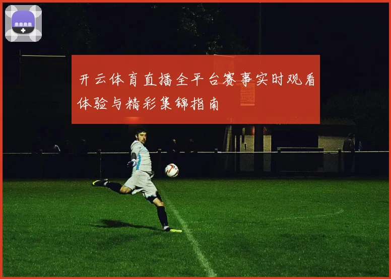 开云体育直播全平台赛事实时观看体验与精彩集锦指南