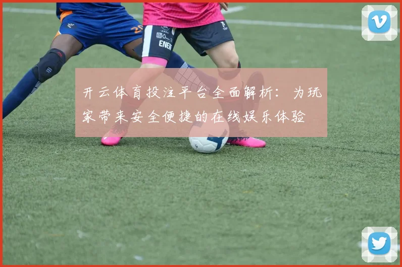 开云体育投注平台全面解析：为玩家带来安全便捷的在线娱乐体验