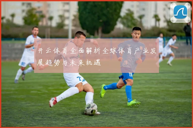 开云体育全面解析全球体育产业发展趋势与未来机遇