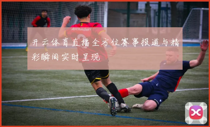 开云体育直播全方位赛事报道与精彩瞬间实时呈现
