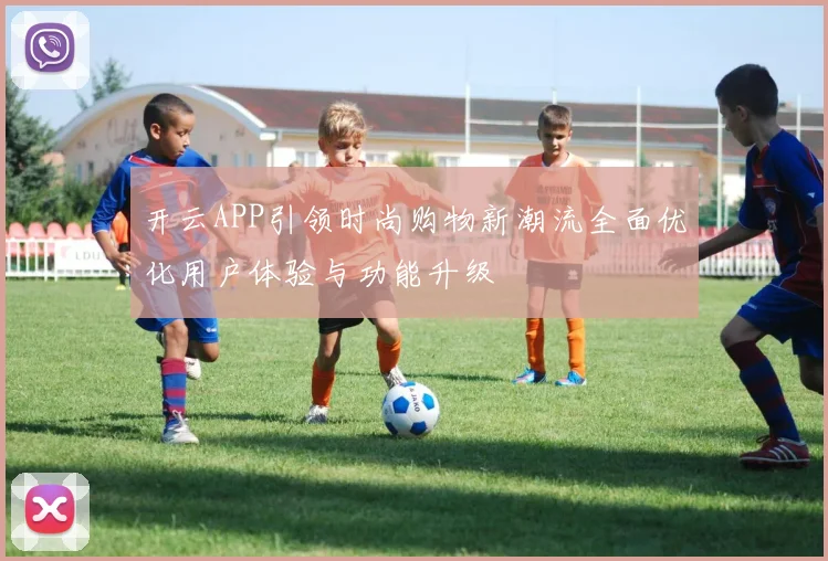 开云APP引领时尚购物新潮流全面优化用户体验与功能升级