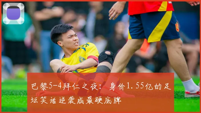 巴黎5-4拜仁之夜：身价1.55亿的足坛笑话逆袭成最硬底牌