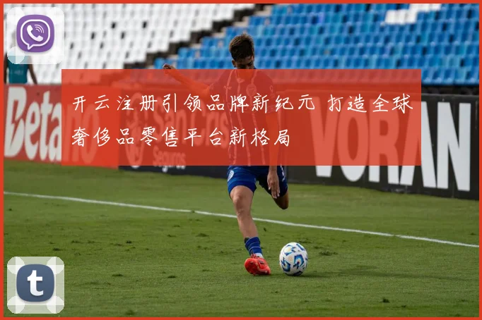 开云注册引领品牌新纪元 打造全球奢侈品零售平台新格局